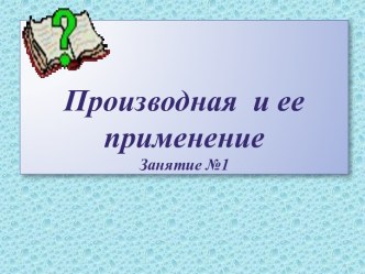 Производная  и ее применениеЗанятие №1