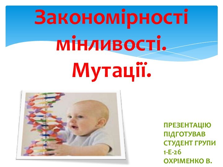 Закономірності мінливості. Мутації.Презентацію підготував студент групи 1-Е-26 Охріменко В.