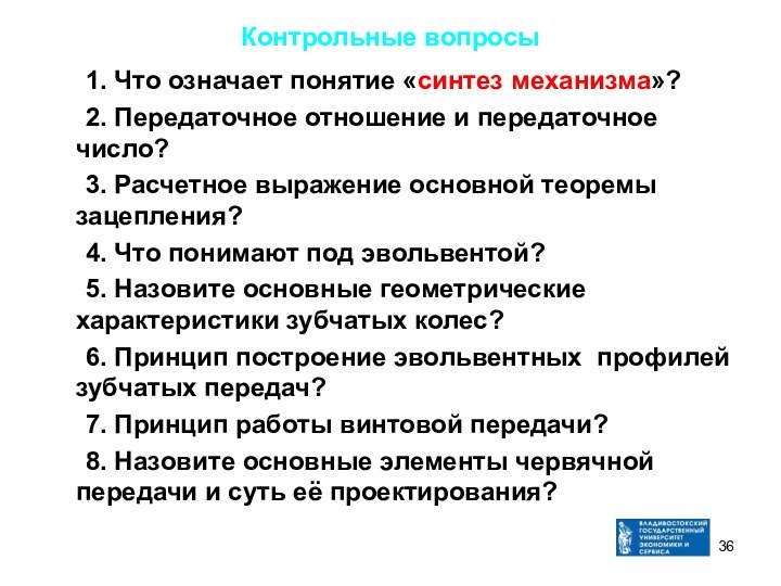 Контрольные вопросы	1. Что означает понятие «синтез механизма»?	2. Передаточное отношение и передаточное число?	3.