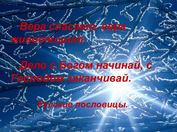 Вера спасает, вера 	животворит.  	Дело с Богом начинай, с 	Господом заканчивай.  			Русские пословицы.