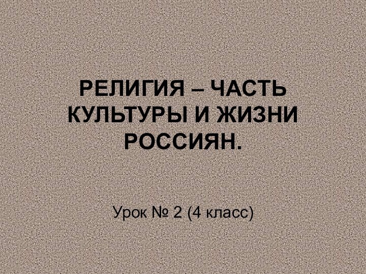 РЕЛИГИЯ – ЧАСТЬ КУЛЬТУРЫ И ЖИЗНИ РОССИЯН.Урок № 2 (4 класс)