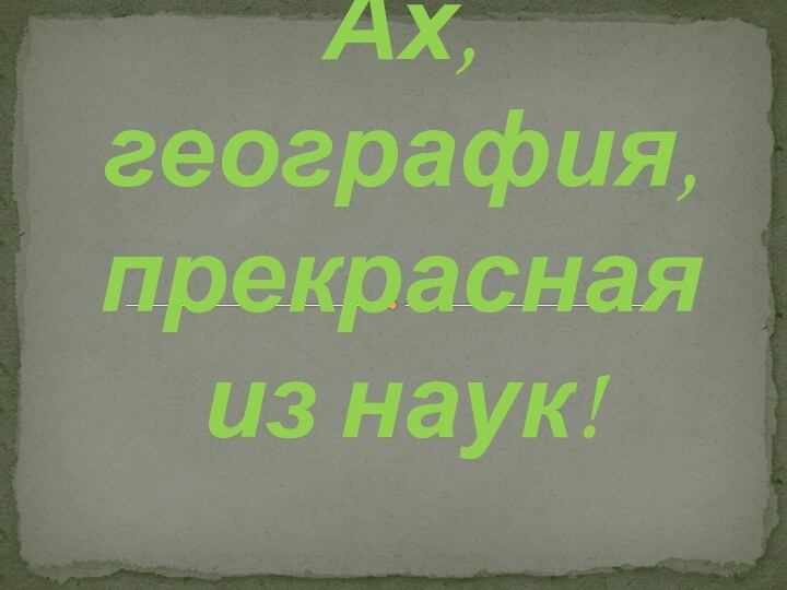 Ах, география,  прекрасная  из наук!