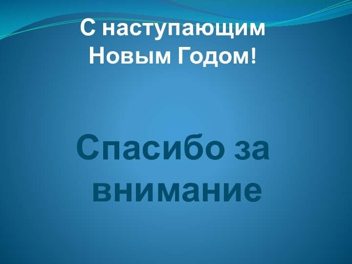 С наступающим Новым Годом!   Спасибо за  внимание