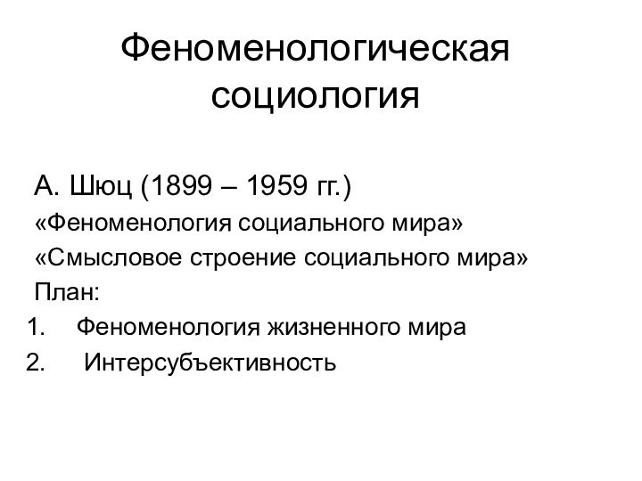 Феноменологическая социологияА. Шюц (1899 – 1959 гг.)«Феноменология социального мира»«Смысловое строение социального мира»План:Феноменология жизненного мира Интерсубъективность