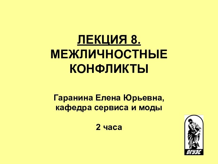 ЛЕКЦИЯ 8. МЕЖЛИЧНОСТНЫЕ КОНФЛИКТЫ  Гаранина Елена Юрьевна, кафедра сервиса и моды2 часа