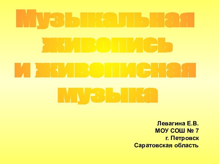 Музыкальная живописьи живописная музыкаЛевагина Е.В.МОУ СОШ № 7 г. ПетровскСаратовская область