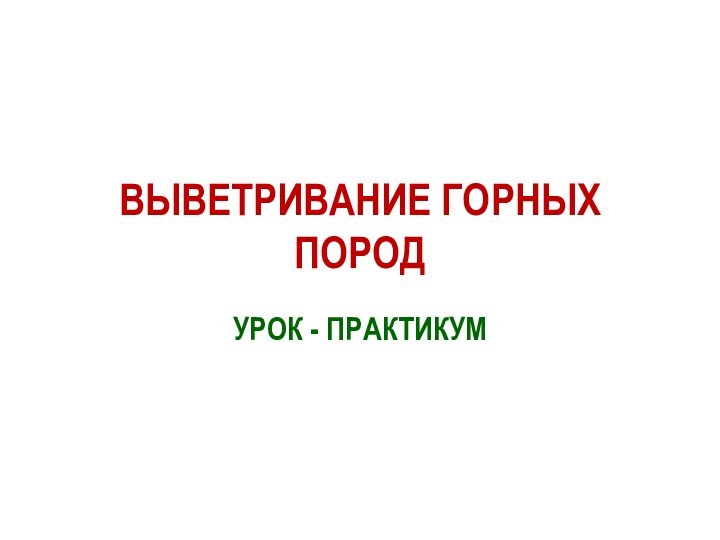 ВЫВЕТРИВАНИЕ ГОРНЫХ ПОРОДУРОК - ПРАКТИКУМ