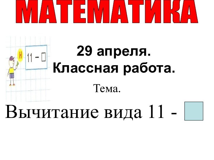 29 апреля. Классная работа.Тема. Вычитание вида 11 - МАТЕМАТИКА