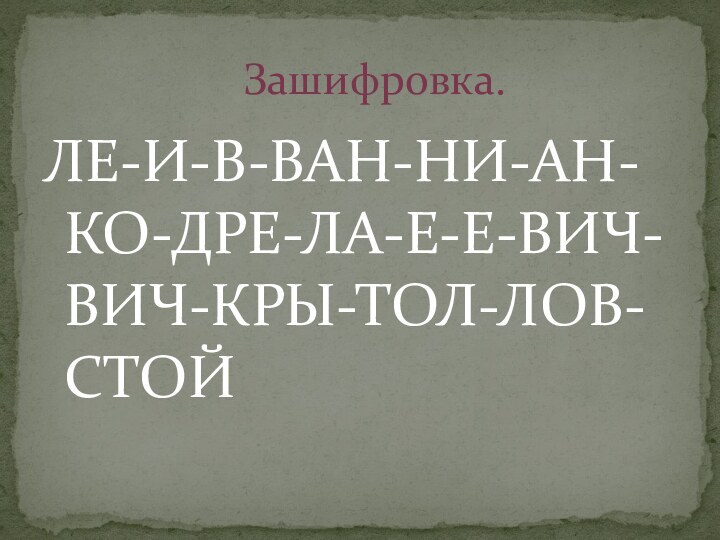 ЛЕ-И-В-ВАН-НИ-АН-КО-ДРЕ-ЛА-Е-Е-ВИЧ-ВИЧ-КРЫ-ТОЛ-ЛОВ-СТОЙ          Зашифровка.