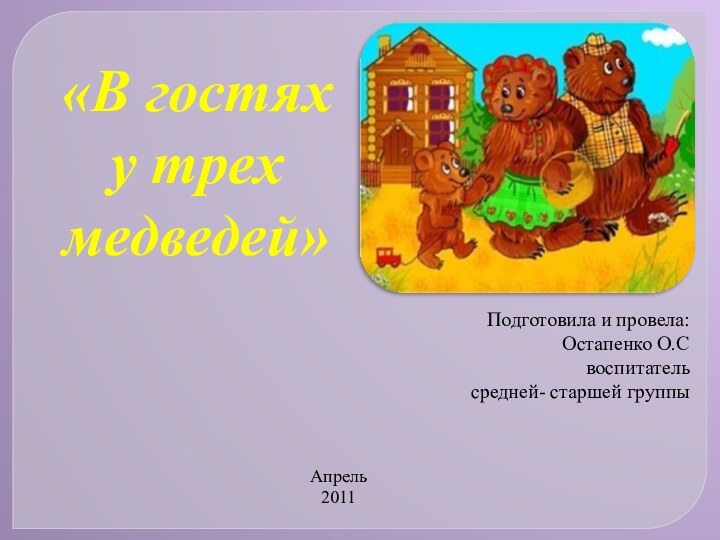 «В гостях у трех медведей»Подготовила и провела:Остапенко О.Своспитательсредней- старшей группыАпрель 2011