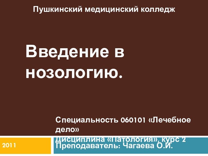 Введение в нозологию. Преподаватель: Чагаева О.И.Специальность 060101 «Лечебное дело»Дисциплина «Патология», курс 2Пушкинский медицинский колледж2011