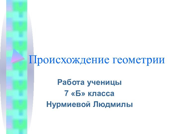 Происхождение геометрииРабота ученицы7 «Б» классаНурмиевой Людмилы