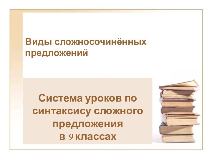 Виды сложносочинённых предложенийСистема уроков по синтаксису сложного предложения в 9 классах