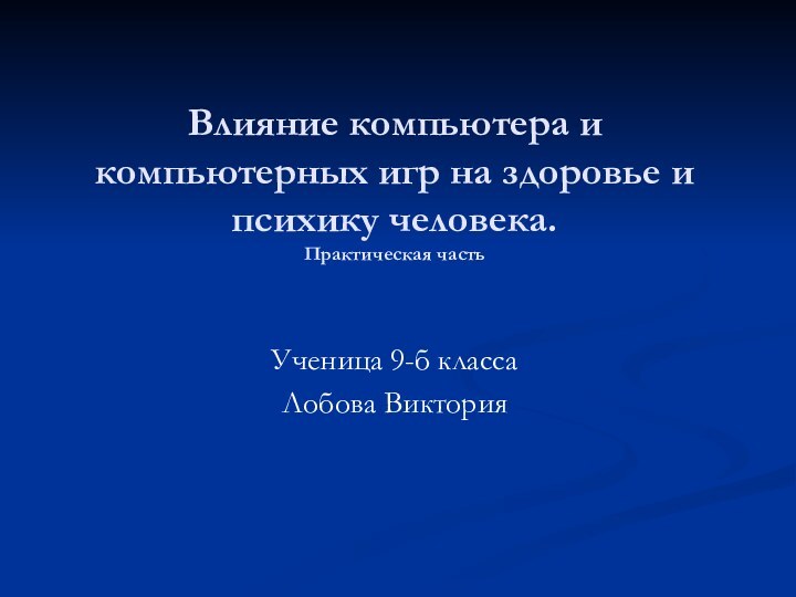 Влияние компьютера и компьютерных игр на здоровье и психику человека. Практическая частьУченица 9-б классаЛобова Виктория