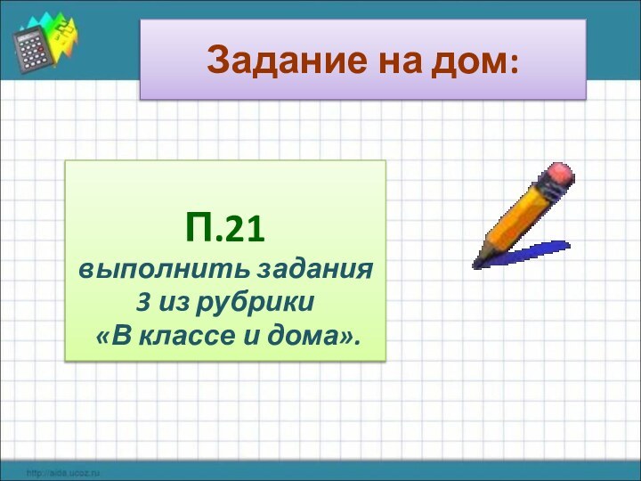 Задание на дом:П.21выполнить задания3 из рубрики «В классе и дома».