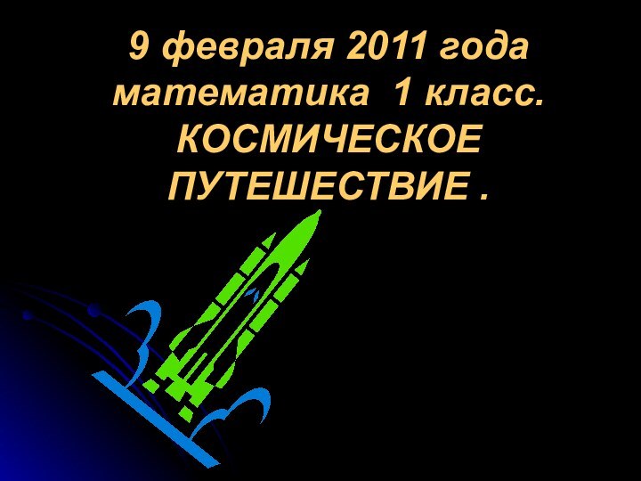 9 февраля 2011 года  математика 1 класс. КОСМИЧЕСКОЕ ПУТЕШЕСТВИЕ .