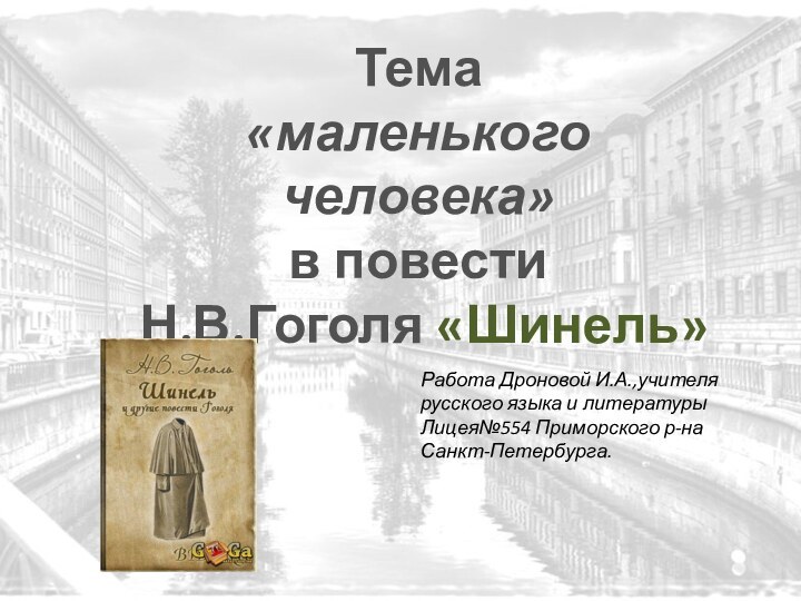 Тема «маленького человека» в повести Н.В.Гоголя «Шинель»Работа Дроновой И.А.,учителя русского языка и литературы Лицея№554 Приморского р-наСанкт-Петербурга.