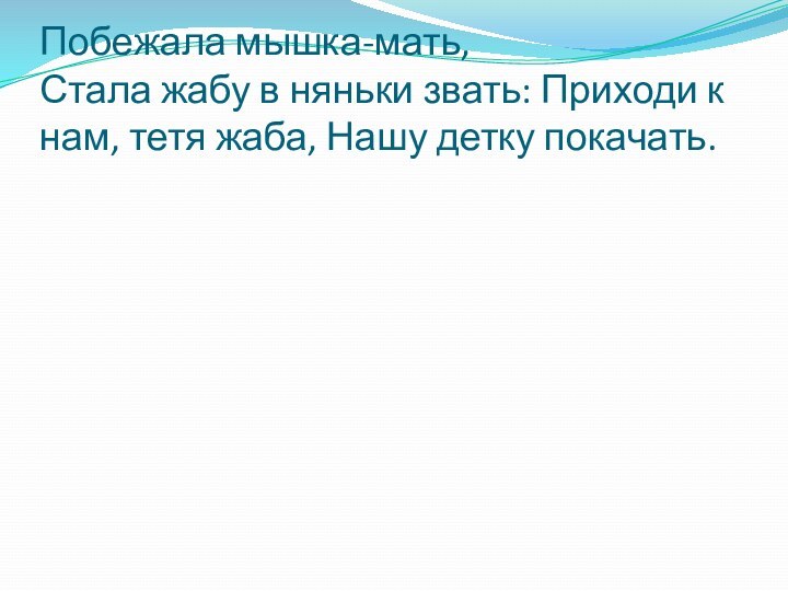 Побежала мышка-мать, Стала жабу в няньки звать: Приходи к нам, тетя жаба, Нашу детку покачать.