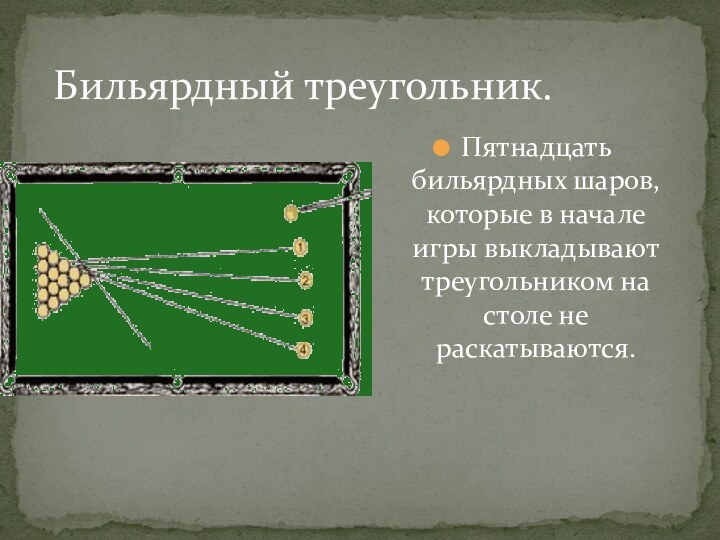 Бильярдный треугольник.Пятнадцать бильярдных шаров, которые в начале игры выкладывают треугольником на столе не раскатываются.