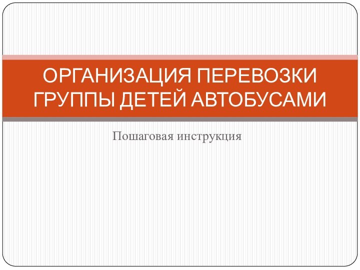 Пошаговая инструкцияОРГАНИЗАЦИЯ ПЕРЕВОЗКИ ГРУППЫ ДЕТЕЙ АВТОБУСАМИ