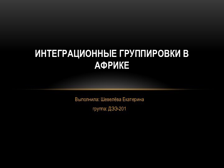 Выполнила: Шевелёва Екатерина группа: ДЭЭ-201 ИНТЕГРАЦИОННЫЕ ГРУППИРОВКИ В АФРИКЕ