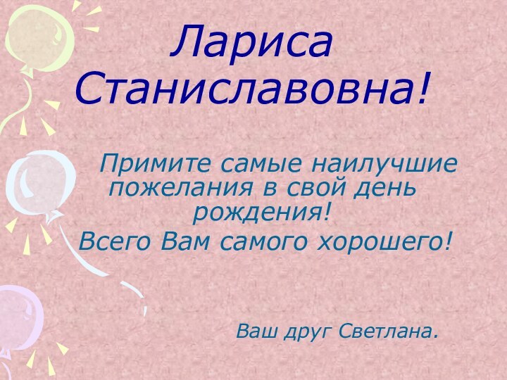 Лариса Станиславовна! 		Примите самые наилучшие пожелания в свой день рождения!	Всего Вам самого