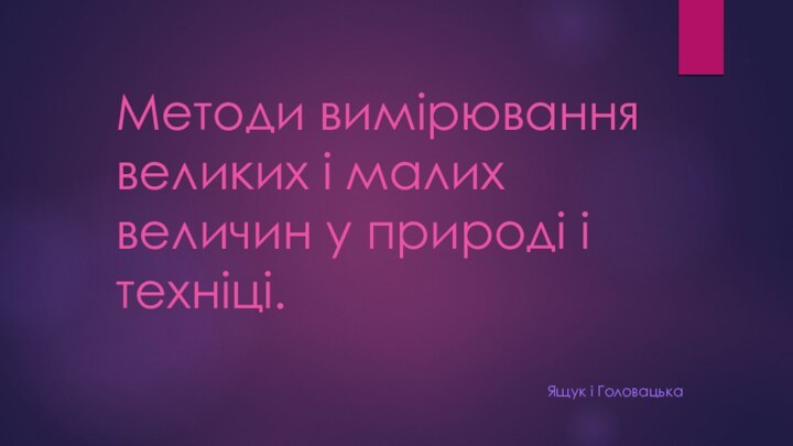 Методи вимірювання великих і малих величин у природі і техніці.Ящук і Головацька