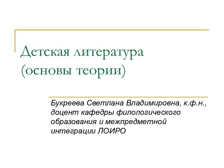 Детская литература (основы теории)Букреева Светлана Владимировна, к.ф.н., доцент кафедры филологического образования и межпредметной интеграции ЛОИРО