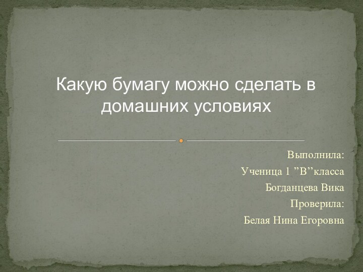 Выполнила:Ученица 1 ’’В’’классаБогданцева ВикаПроверила:Белая Нина ЕгоровнаКакую бумагу можно сделать в домашних условиях