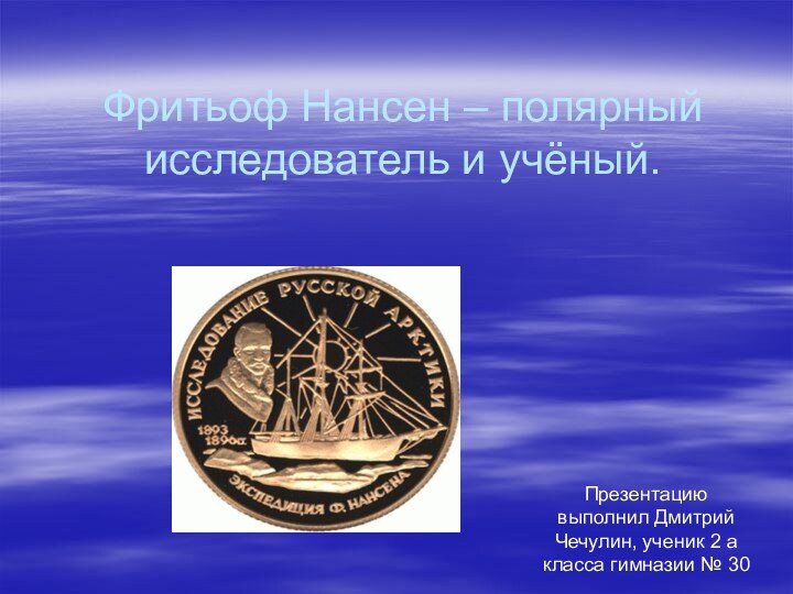 Фритьоф Нансен – полярный исследователь и учёный.1Презентацию выполнил Дмитрий Чечулин, ученик 2