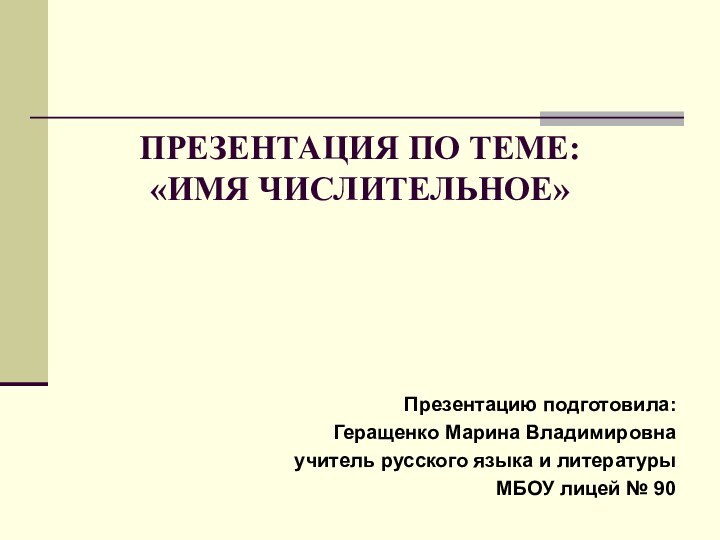 ПРЕЗЕНТАЦИЯ ПО ТЕМЕ:  «ИМЯ ЧИСЛИТЕЛЬНОЕ»Презентацию подготовила:Геращенко Марина Владимировнаучитель русского языка и литературыМБОУ лицей № 90