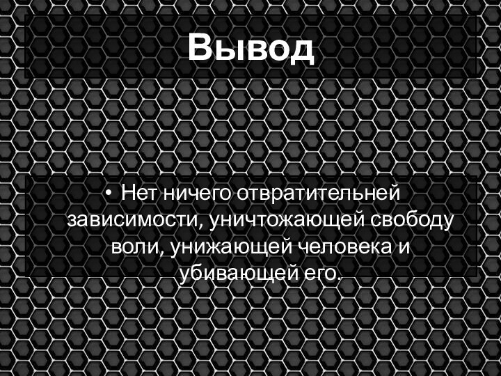 ВыводНет ничего отвратительней зависимости, уничтожающей свободу воли, унижающей человека и убивающей его.