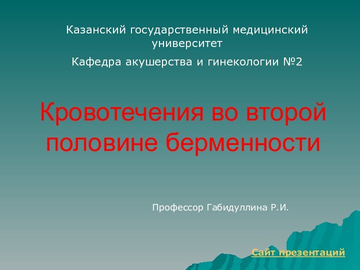 Кровотечения во второй половине берменностиПрофессор Габидуллина Р.И.Казанский государственный медицинский университетКафедра акушерства и гинекологии №2Сайт презентаций