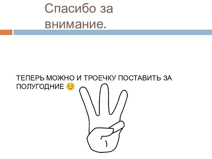 Спасибо за внимание.ТЕПЕРЬ МОЖНО И ТРОЕЧКУ ПОСТАВИТЬ ЗА ПОЛУГОДНИЕ 