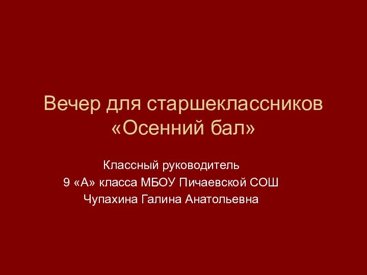 Вечер для старшеклассников «Осенний бал»Классный руководитель 9 «А» класса МБОУ Пичаевской СОШЧупахина Галина Анатольевна