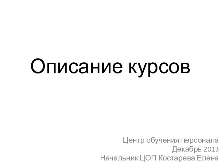 Описание курсовЦентр обучения персоналаДекабрь 2013Начальник ЦОП Костарева Елена