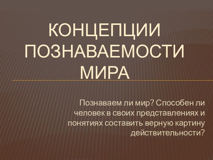 Познаваем ли мир? Способен ли человек в своих представлениях и понятиях составить