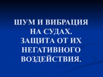 ШУМ И ВИБРАЦИЯНА СУДАХ. ЗАЩИТА ОТ ИХ НЕГАТИВНОГО ВОЗДЕЙСТВИЯ.