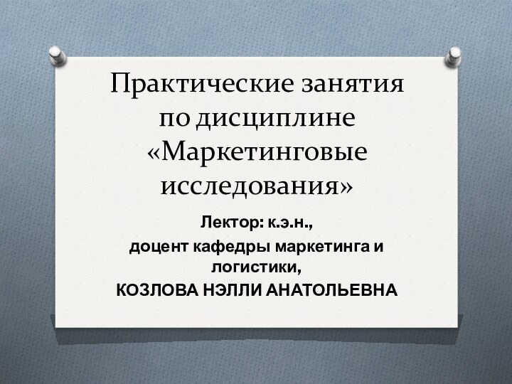 Практические занятия по дисциплине «Маркетинговые исследования»Лектор: к.э.н., доцент кафедры маркетинга и логистики, КОЗЛОВА НЭЛЛИ АНАТОЛЬЕВНА