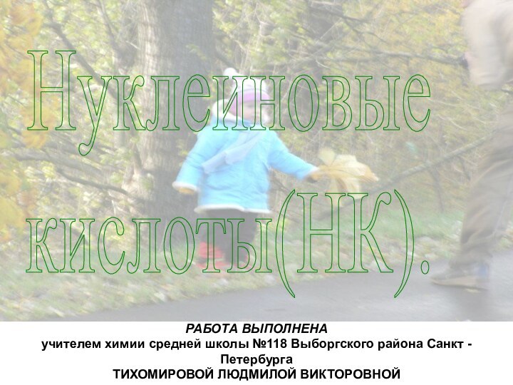 Нуклеиновыекислоты(НК).РАБОТА ВЫПОЛНЕНАучителем химии средней школы №118 Выборгского района Санкт - ПетербургаТИХОМИРОВОЙ ЛЮДМИЛОЙ ВИКТОРОВНОЙ