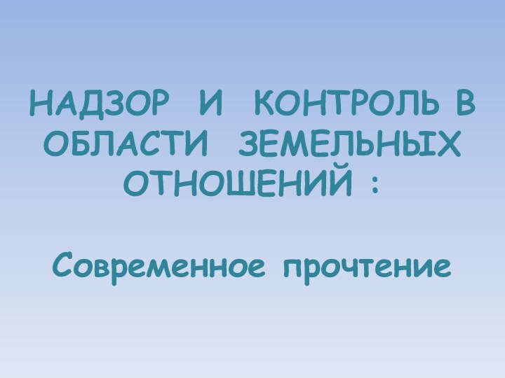 НАДЗОР И КОНТРОЛЬ В ОБЛАСТИ ЗЕМЕЛЬНЫХ ОТНОШЕНИЙ :Современное прочтение