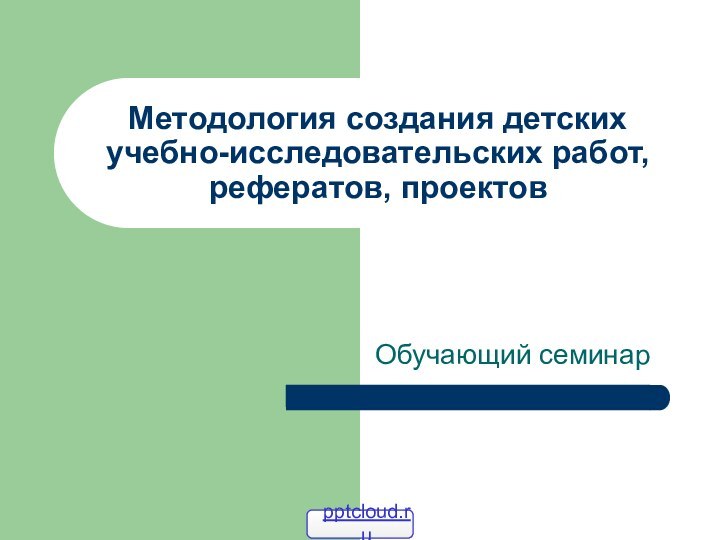 Методология создания детских учебно-исследовательских работ, рефератов, проектовОбучающий семинар