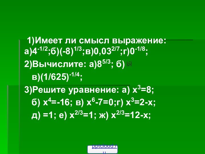 1)Имеет ли смысл выражение: а)4-1/2;б)(-8)1/3;в)0,032/7;г)0-1/8;2)Вычислите: а)85/3; б)  в)(1/625)-1/4;3)Решите уравнение: а)