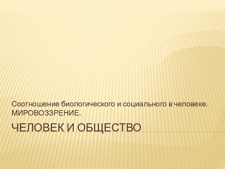 Человек и обществоСоотношение биологического и социального в человеке. МИРОВОЗЗРЕНИЕ.