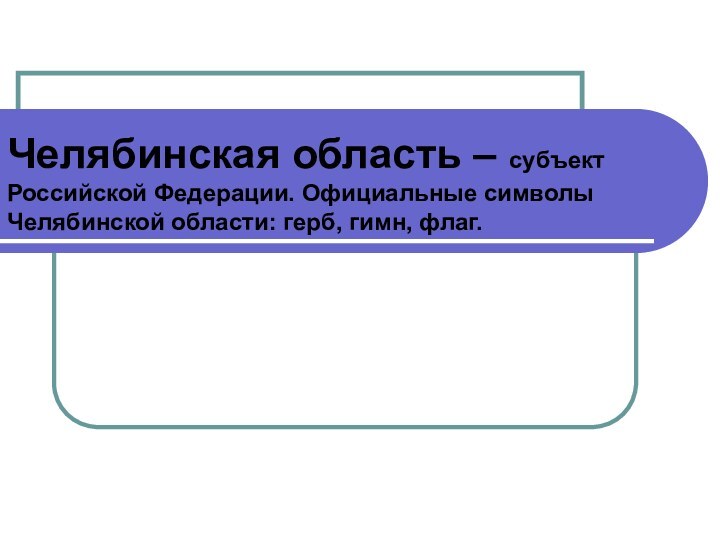 Челябинская область – субъект Российской Федерации. Официальные символы Челябинской области: