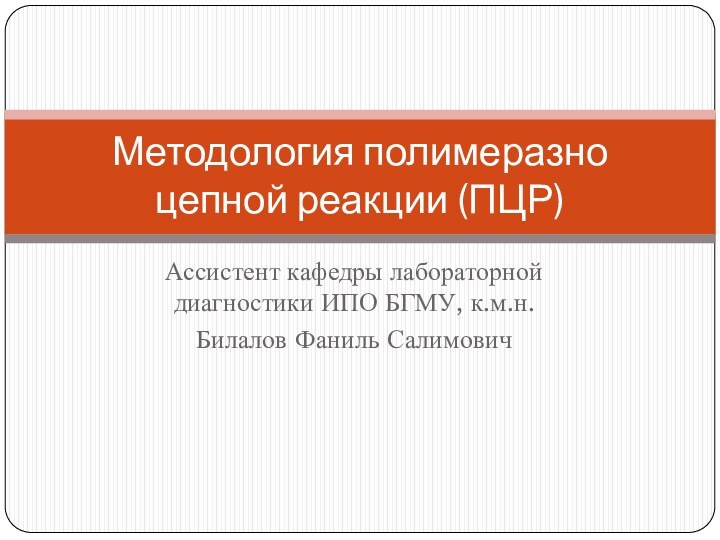 Ассистент кафедры лабораторной диагностики ИПО БГМУ, к.м.н.Билалов Фаниль СалимовичМетодология полимеразно цепной реакции (ПЦР)