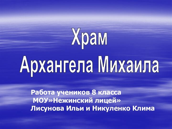 Работа учеников 8 класса МОУ»Нежинский лицей»Лисунова Ильи и Никуленко КлимаХрам Архангела Михаила