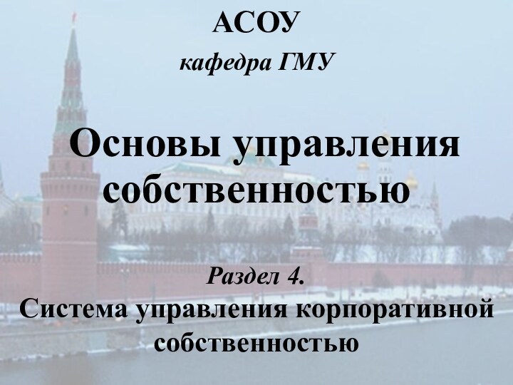 Основы управления собственностьюАСОУкафедра ГМУРаздел 4. Система управления корпоративной собственностью