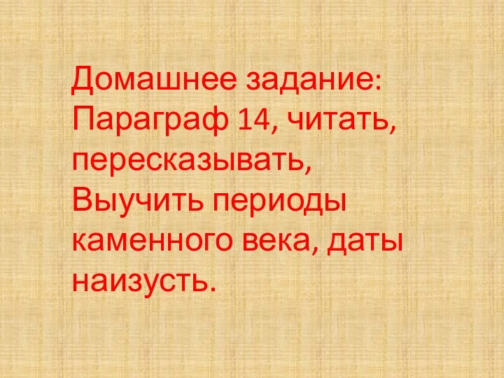 Домашнее задание:Параграф 14, читать, пересказывать,Выучить периоды каменного века, даты наизусть.