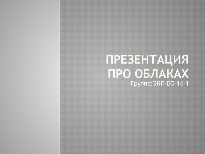 ПРЕЗЕНТАЦИЯ про облакахГруппа:ЭКП-БО-16-1